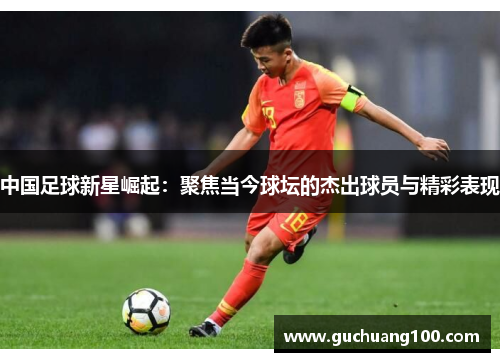 中国足球新星崛起：聚焦当今球坛的杰出球员与精彩表现