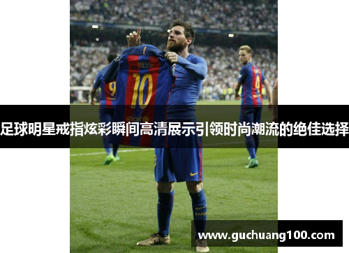 足球明星戒指炫彩瞬间高清展示引领时尚潮流的绝佳选择