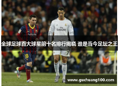 全球足球百大球星前十名排行揭晓 谁是当今足坛之王