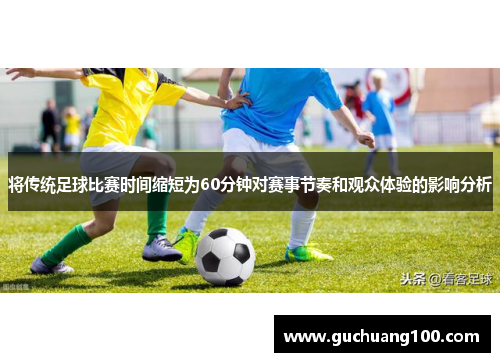 将传统足球比赛时间缩短为60分钟对赛事节奏和观众体验的影响分析