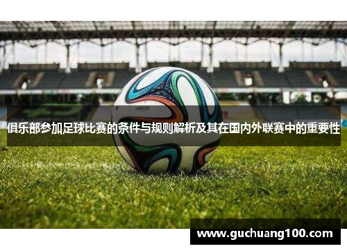 俱乐部参加足球比赛的条件与规则解析及其在国内外联赛中的重要性